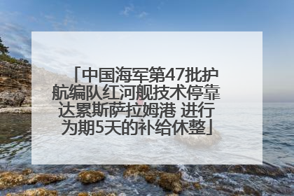 中国海军第47批护航编队红河舰技术停靠达累斯萨拉姆港 进行为期5天的补给休整