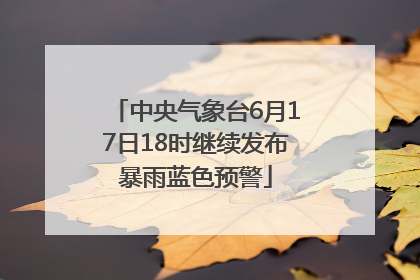 中央气象台6月17日18时继续发布暴雨蓝色预警