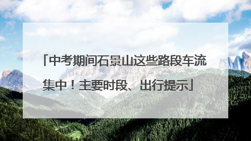 中考期间石景山这些路段车流集中！主要时段、出行提示