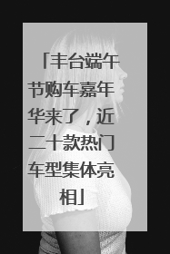 丰台端午节购车嘉年华来了，近二十款热门车型集体亮相