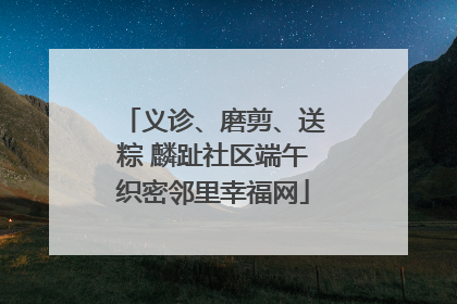 义诊、磨剪、送粽 麟趾社区端午织密邻里幸福网