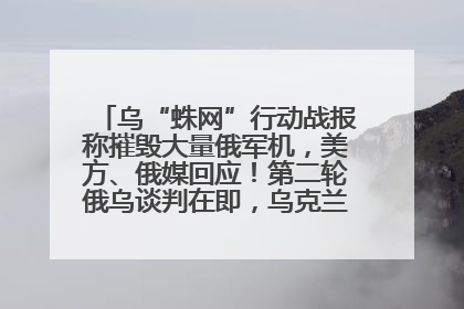 乌“蛛网”行动战报称摧毁大量俄军机，美方、俄媒回应！第二轮俄乌谈判在即，乌克兰提出三大诉求