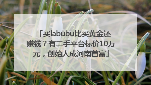 买labubu比买黄金还赚钱？有二手平台标价10万元，创始人成河南首富