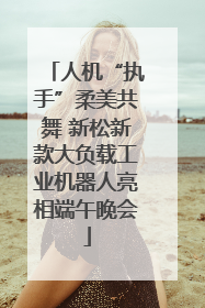 人机“执手”柔美共舞 新松新款大负载工业机器人亮相端午晚会