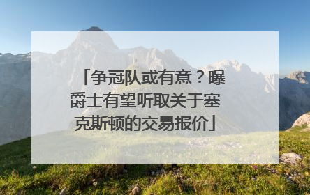 争冠队或有意？曝爵士有望听取关于塞克斯顿的交易报价