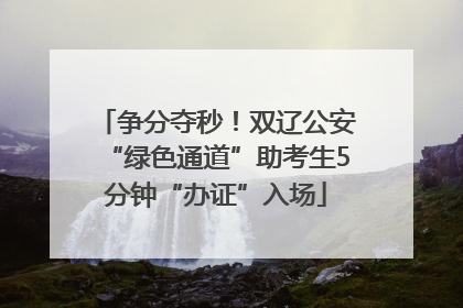 争分夺秒！双辽公安“绿色通道”助考生5分钟“办证”入场