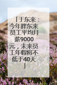 于东来：今年胖东来员工平均月薪9000元，未来员工年假将不低于40天