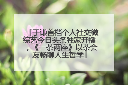 于谦首档个人社交微综艺今日头条独家开播，《一茶两座》以茶会友畅聊人生哲学