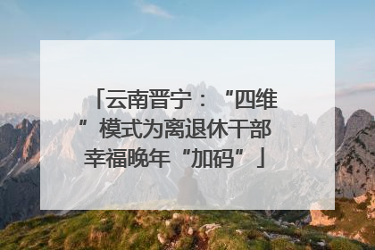 云南晋宁：“四维”模式为离退休干部幸福晚年“加码”