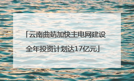 云南曲靖加快主电网建设 全年投资计划达17亿元