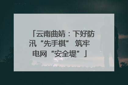 云南曲靖：下好防汛“先手棋” 筑牢电网“安全堤”