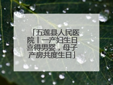 五莲县人民医院丨一产妇生日喜得男婴，母子产房共度生日