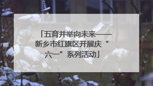 五育并举向未来——新乡市红旗区开展庆“六一”系列活动