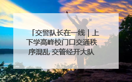 交警队长在一线｜上下学高峰校门口交通秩序混乱 交管经开大队多举措进行整治