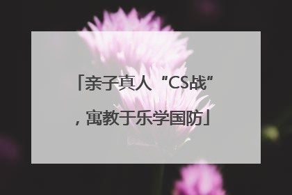 亲子真人“CS战”，寓教于乐学国防