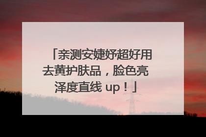 亲测安婕妤超好用去黄护肤品，脸色亮泽度直线 up！