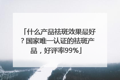 什么产品祛斑效果最好？国家唯一认证的祛斑产品，好评率99%