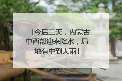 今后三天，内蒙古中西部迎来降水，局地有中到大雨