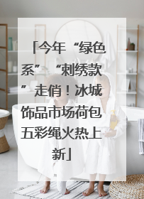 今年“绿色系”“刺绣款”走俏！冰城饰品市场荷包五彩绳火热上新