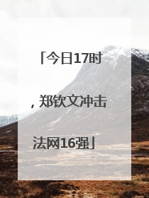 今日17时，郑钦文冲击法网16强