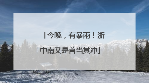 今晚，有暴雨！浙中南又是首当其冲