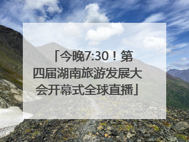 今晚7:30！第四届湖南旅游发展大会开幕式全球直播