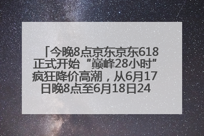 今晚8点京东京东618正式开始“巅峰28小时”疯狂降价高潮，从6月17日晚8点至6月18日24点内最便宜优惠