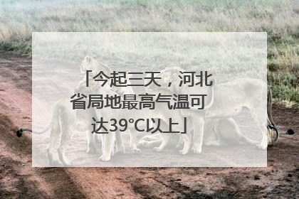今起三天，河北省局地最高气温可达39℃以上