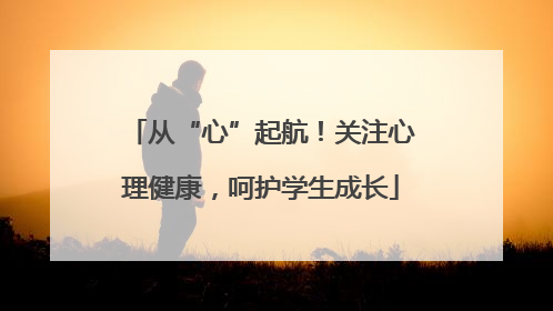 从“心”起航！关注心理健康，呵护学生成长
