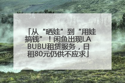 从“晒娃”到“用娃搞钱”！闲鱼出现LABUBU租赁服务，日租80元仍供不应求