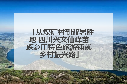 从煤矿村到避暑胜地 四川兴文仙峰苗族乡用特色旅游铺就乡村振兴路