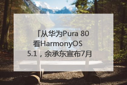 从华为Pura 80看HarmonyOS 5.1，余承东宣布7月迎来首批机型升级