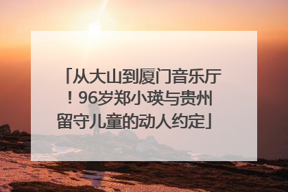 从大山到厦门音乐厅！96岁郑小瑛与贵州留守儿童的动人约定