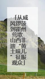 从威风锣鼓到霍州莺歌 山西非遗“黄土味儿”征服观众