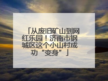 从废旧矿山到网红乐园！济南市钢城区这个小山村成功“变身”