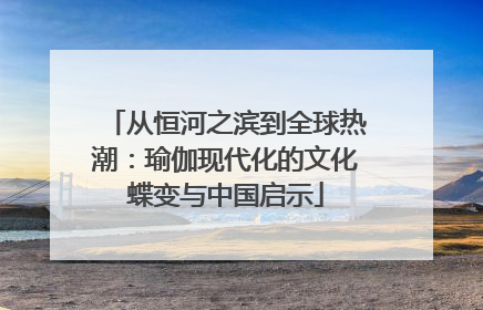 从恒河之滨到全球热潮：瑜伽现代化的文化蝶变与中国启示