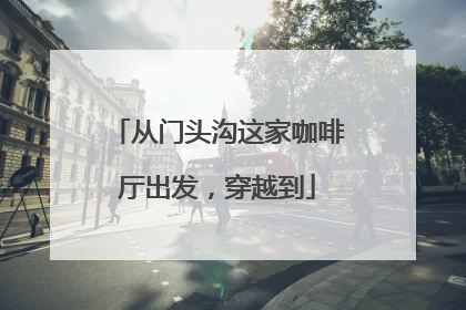 从门头沟这家咖啡厅出发，穿越到