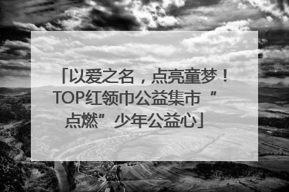 以爱之名，点亮童梦！TOP红领巾公益集市“点燃”少年公益心