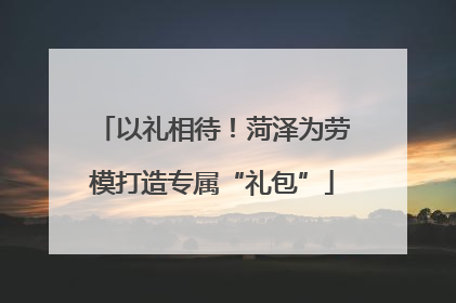 以礼相待！菏泽为劳模打造专属“礼包”