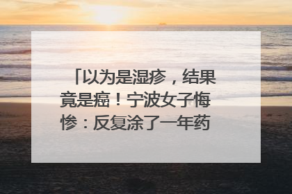 以为是湿疹，结果竟是癌！宁波女子悔惨：反复涂了一年药膏都没好！很多患者首诊都去了皮肤科