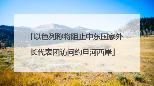 以色列称将阻止中东国家外长代表团访问约旦河西岸