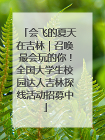会飞的夏天在吉林｜召唤最会玩的你！全国大学生校园达人吉林探线活动招募中