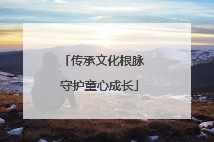 传承文化根脉 守护童心成长