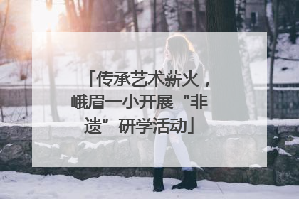 传承艺术薪火，峨眉一小开展“非遗”研学活动