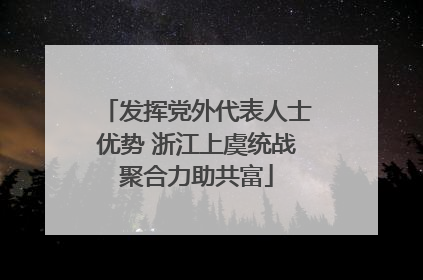 发挥党外代表人士优势 浙江上虞统战聚合力助共富