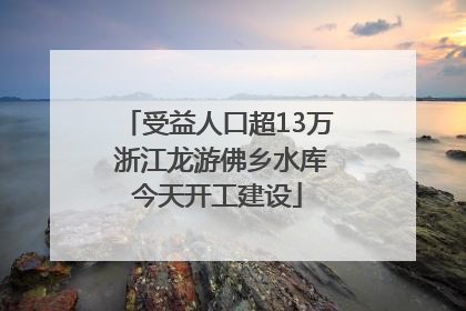 受益人口超13万 浙江龙游佛乡水库今天开工建设