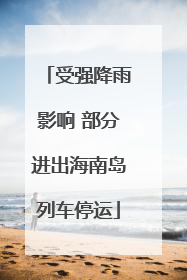 受强降雨影响 部分进出海南岛列车停运
