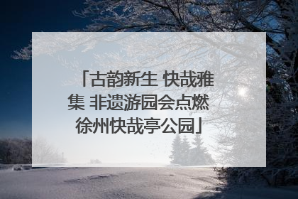 古韵新生 快哉雅集 非遗游园会点燃徐州快哉亭公园