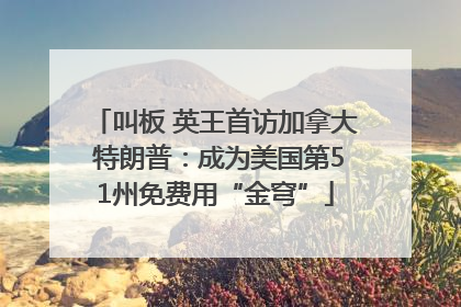 叫板 英王首访加拿大 特朗普：成为美国第51州免费用“金穹”