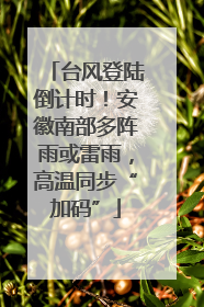 台风登陆倒计时！安徽南部多阵雨或雷雨，高温同步“加码”